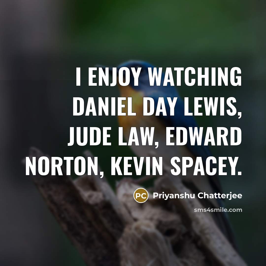 “I enjoy watching Daniel Day Lewis, Jude Law, Edward Norton,…” quote by Priyanshu Chatterjee