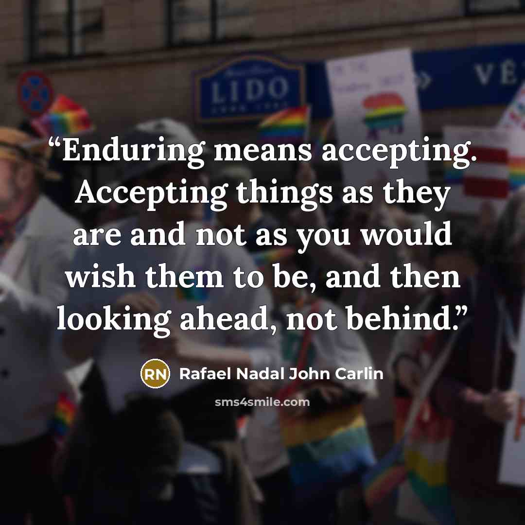 “Enduring means accepting. Accepting things as they are and not as you would wish them to be, and then looking ahead, not behind.” quote by Rafael Nadal John Carlin