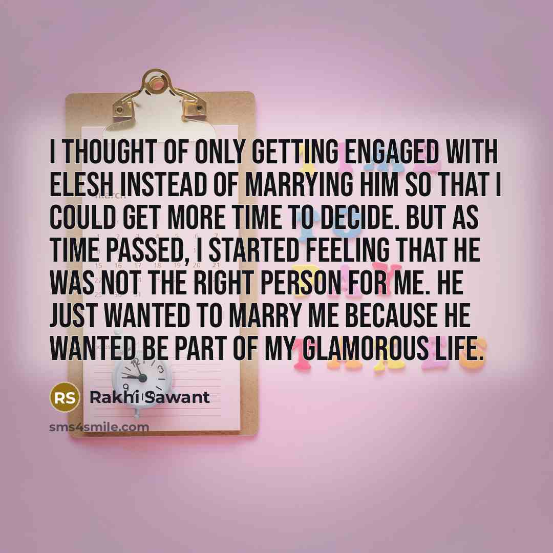 “I thought of only getting engaged with Elesh instead of marrying him so that I could get more time to decide. But as time passed, I started feeling that he was not the right person for me. He just wanted to marry me because he wanted be part of my glamorous life.” quote by Rakhi Sawant