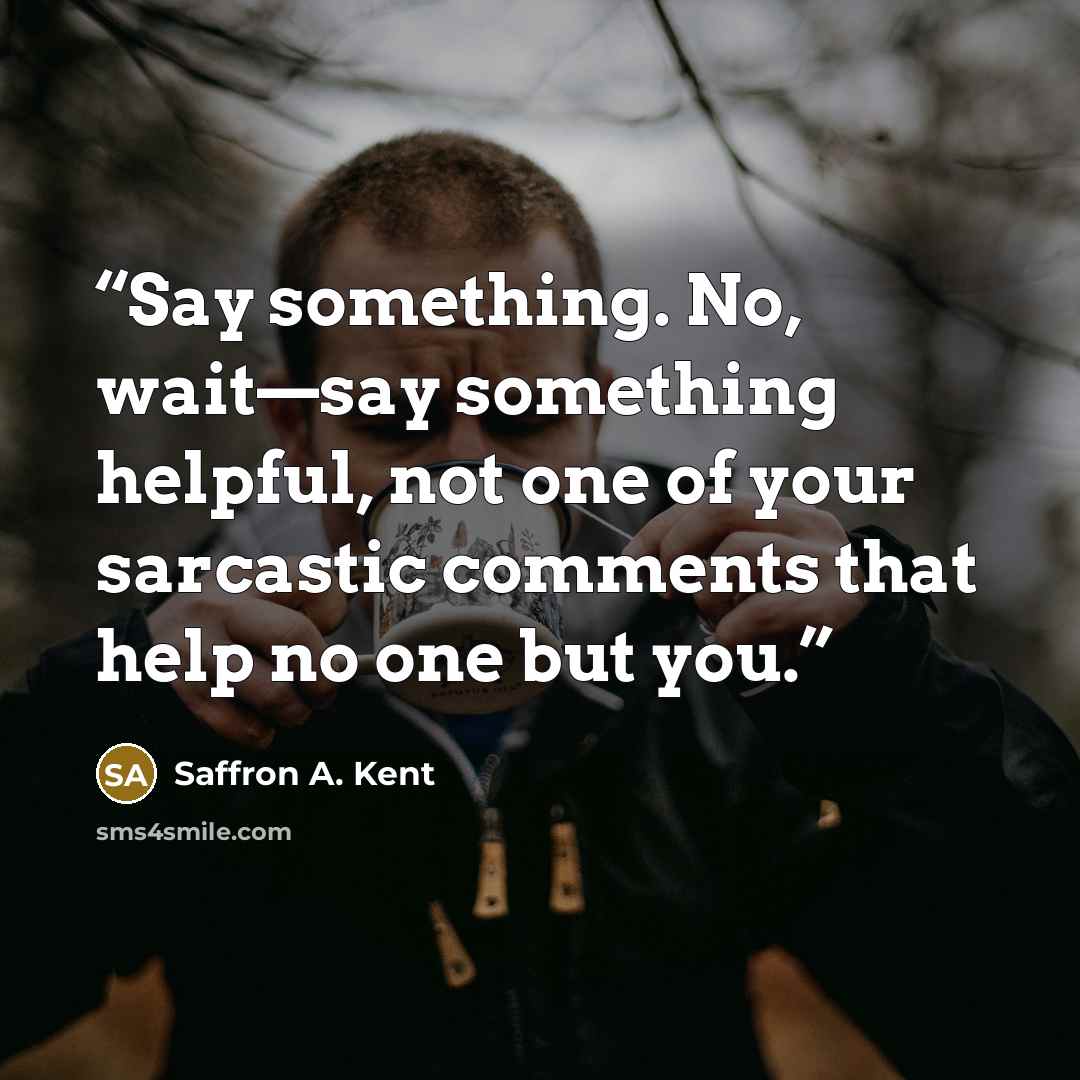“Say something. No, wait—say something helpful, not one of your sarcastic comments that help no one but you.” quote by Saffron A. Kent