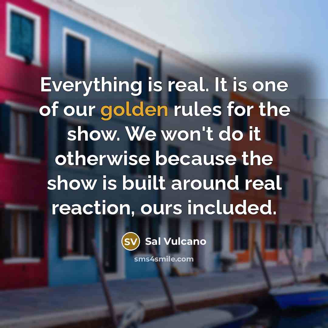 “Everything is real. It is one of our golden rules…” quote by Sal Vulcano