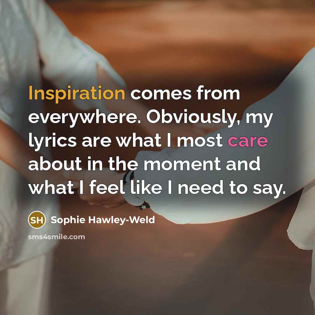 “Inspiration comes from everywhere. Obviously, my lyrics are what I…” quote by Sophie Hawley-Weld