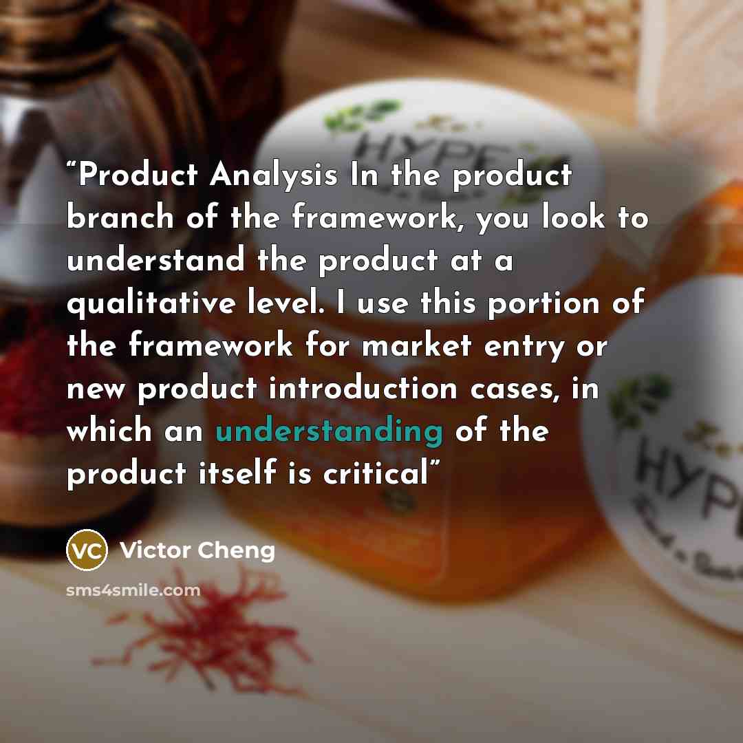 “Product Analysis In the product branch of the framework, you look to understand the product at a qualitative level. I use this portion of the framework for market entry or new product introduction cases, in which an understanding of the product itself is critical” quote by Victor Cheng
