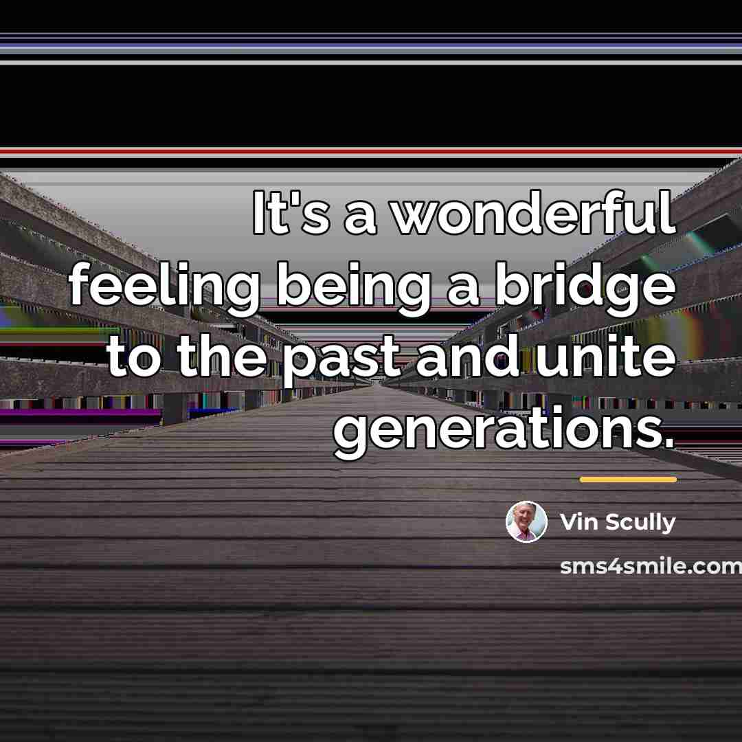 “It's a wonderful feeling being a bridge to the past…” quote by Vin Scully