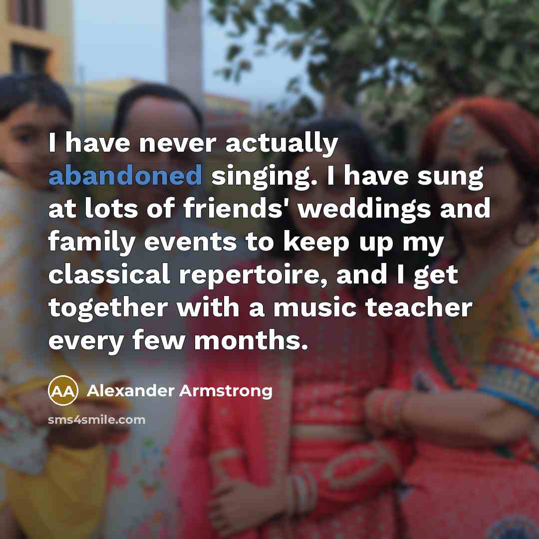 “I have never actually abandoned singing. I have sung at…” quote by Alexander Armstrong