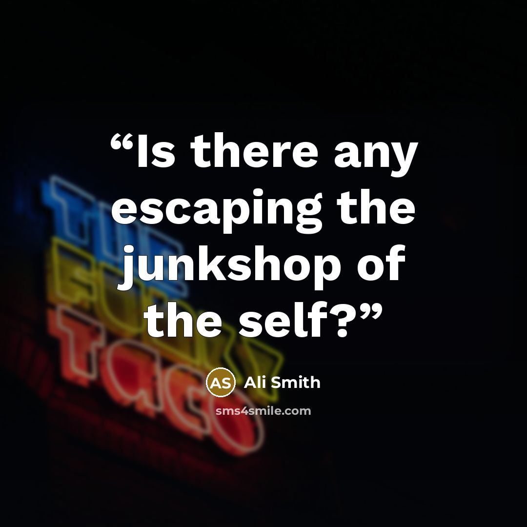 “Is there any escaping the junkshop of the self?” quote by Ali Smith