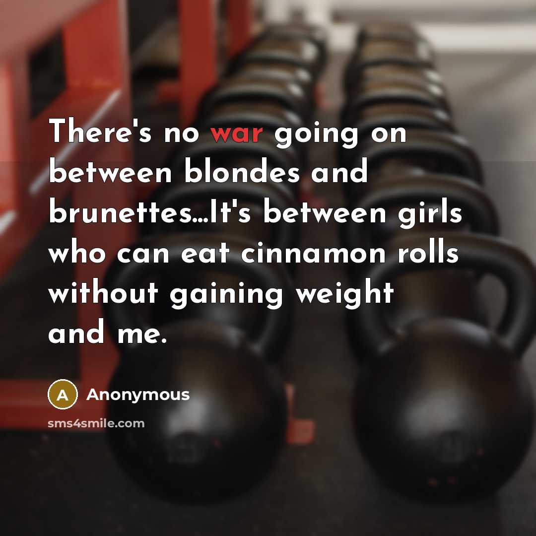 “There's no war going on between blondes and brunettes...It's between girls who can eat cinnamon rolls without gaining weight and me.” quote by Anonymous