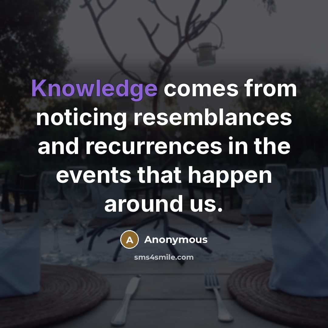 “Knowledge comes from noticing resemblances and recurrences in the events…” quote by Anonymous