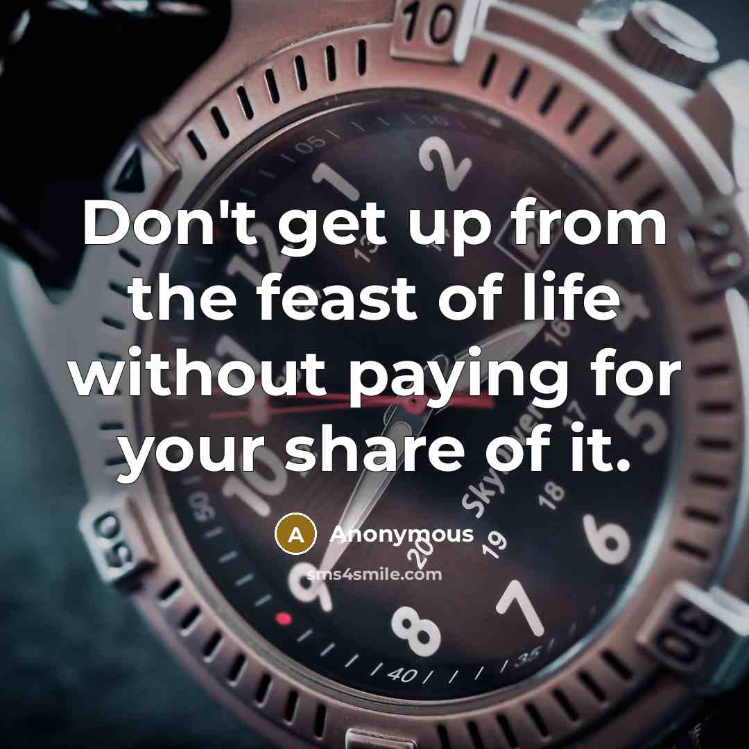 “Don't get up from the feast of life without paying for your share of it.” quote by Anonymous