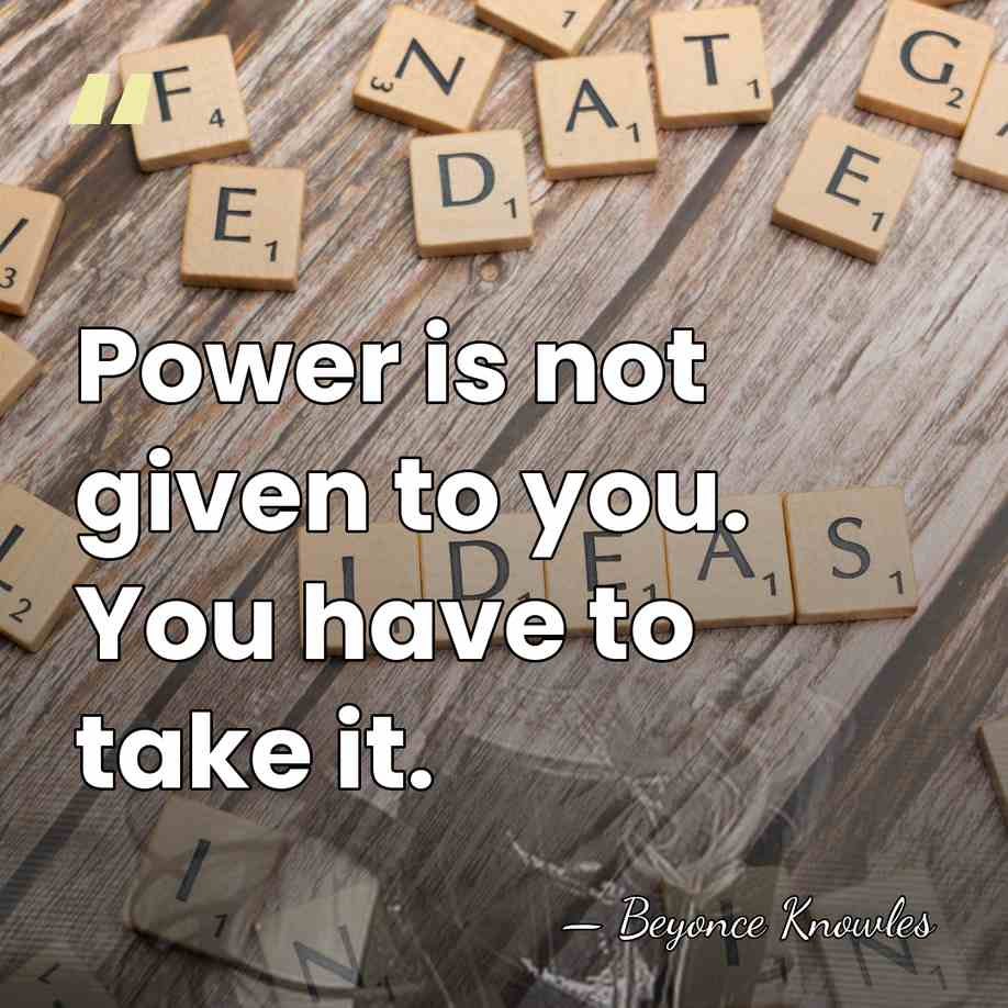 Power is not given to you. You have to take it. - Beyonce Knowles