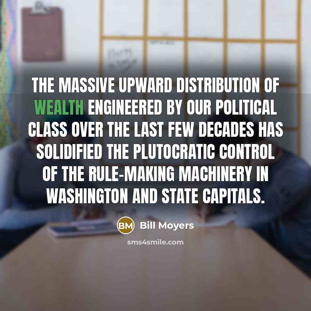 “The massive upward distribution of wealth engineered by our political…” quote by Bill Moyers