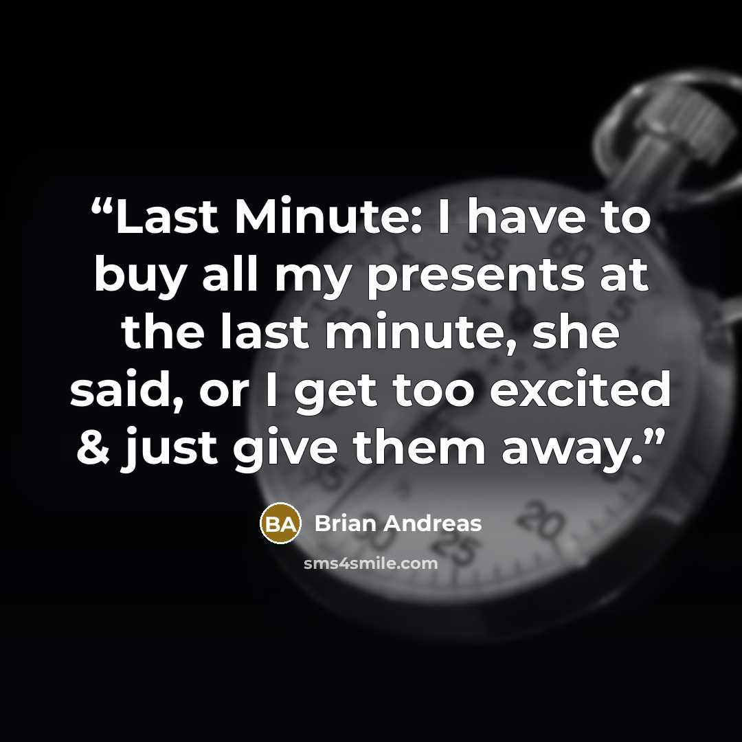 “Last Minute: I have to buy all my presents at the last minute, she said, or I get too excited & just give them away.” quote by Brian Andreas