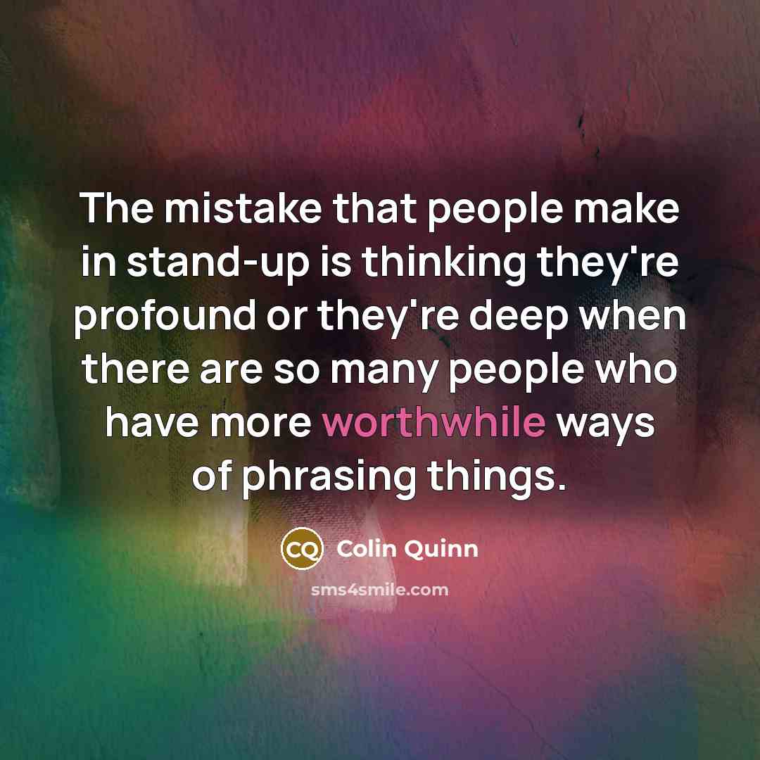 “The mistake that people make in stand-up is thinking they're profound or they're deep when there are so many people who have more worthwhile ways of phrasing things.” quote by Colin Quinn