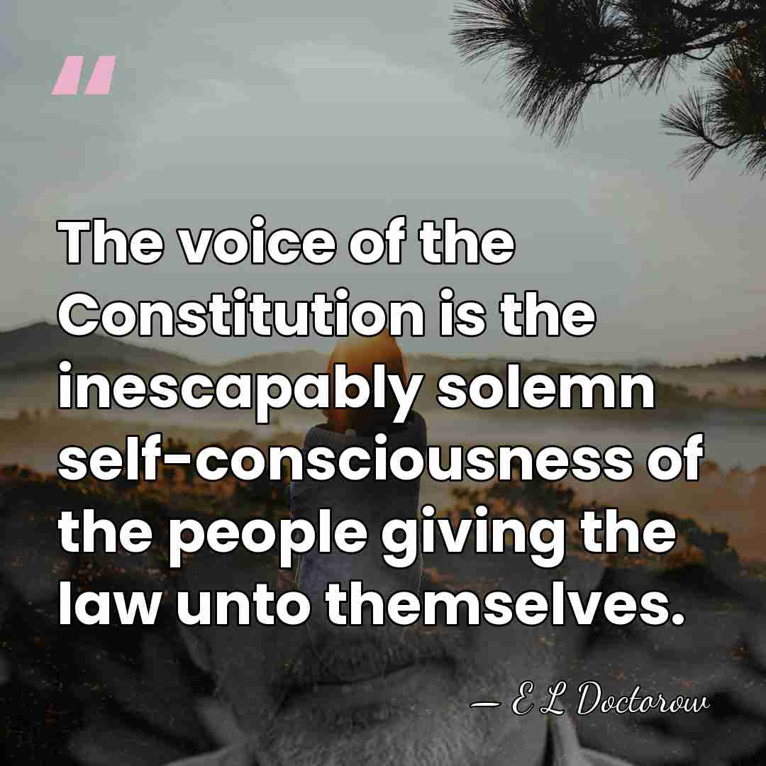 The voice of the Constitution is the inescapably solemn self-consciousness of the&hellip; - E L Doctorow