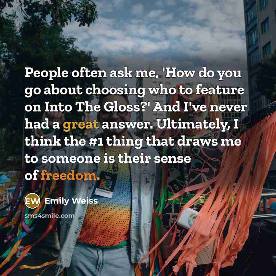 “People often ask me, 'How do you go about choosing who to feature on Into The Gloss?' And I've never had a great answer. Ultimately, I think the #1 thing that draws me to someone is their sense of freedom.” quote by Emily Weiss