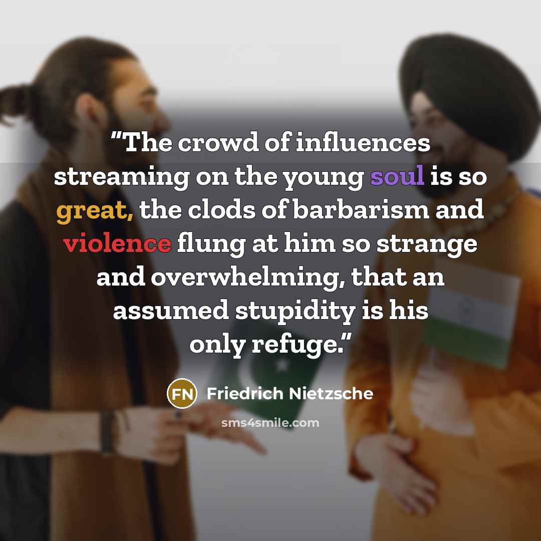 “The crowd of influences streaming on the young soul is so great, the clods of barbarism and violence flung at him so strange and overwhelming, that an assumed stupidity is his only refuge.” quote by Friedrich Nietzsche