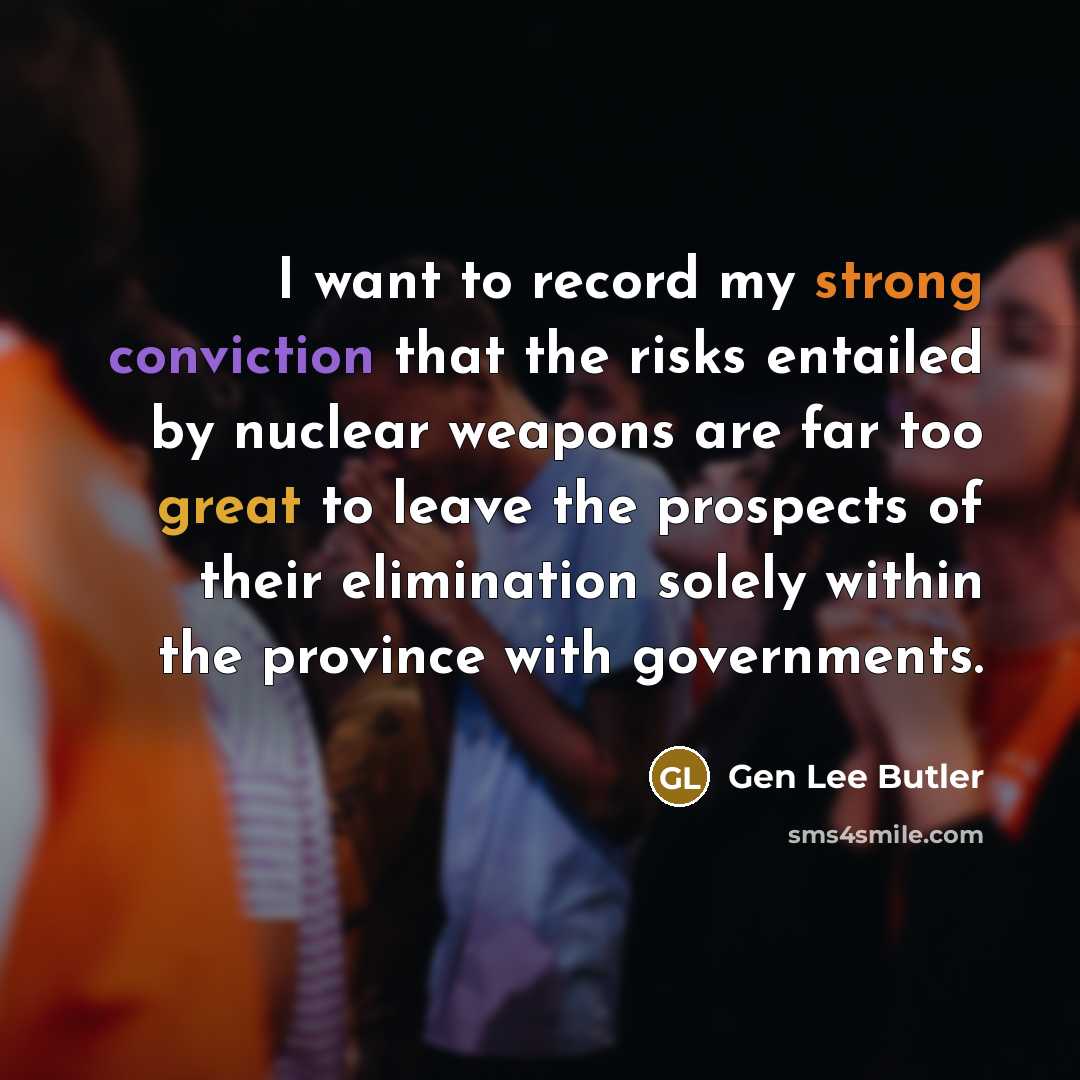 “I want to record my strong conviction that the risks entailed by nuclear weapons are far too great to leave the prospects of their elimination solely within the province with governments.” quote by Gen Lee Butler