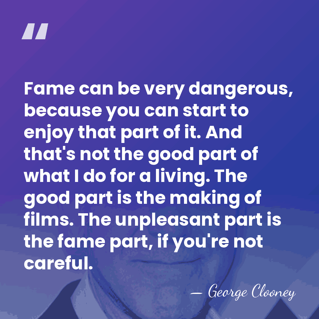 Fame can be very dangerous, because you can start to enjoy that&hellip; - George Clooney