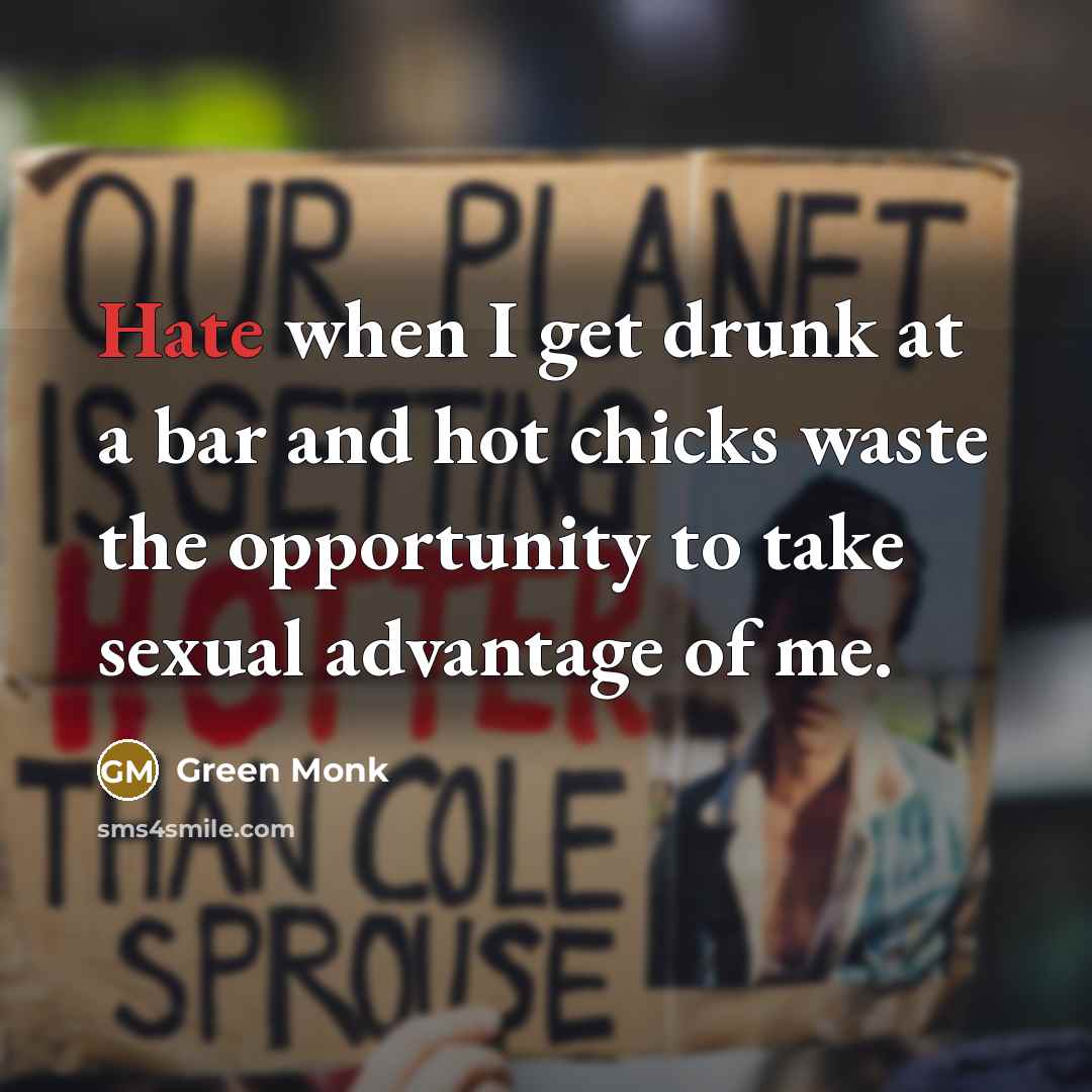 “Hate when I get drunk at a bar and hot chicks waste the opportunity to take sexual advantage of me.” quote by Green Monk