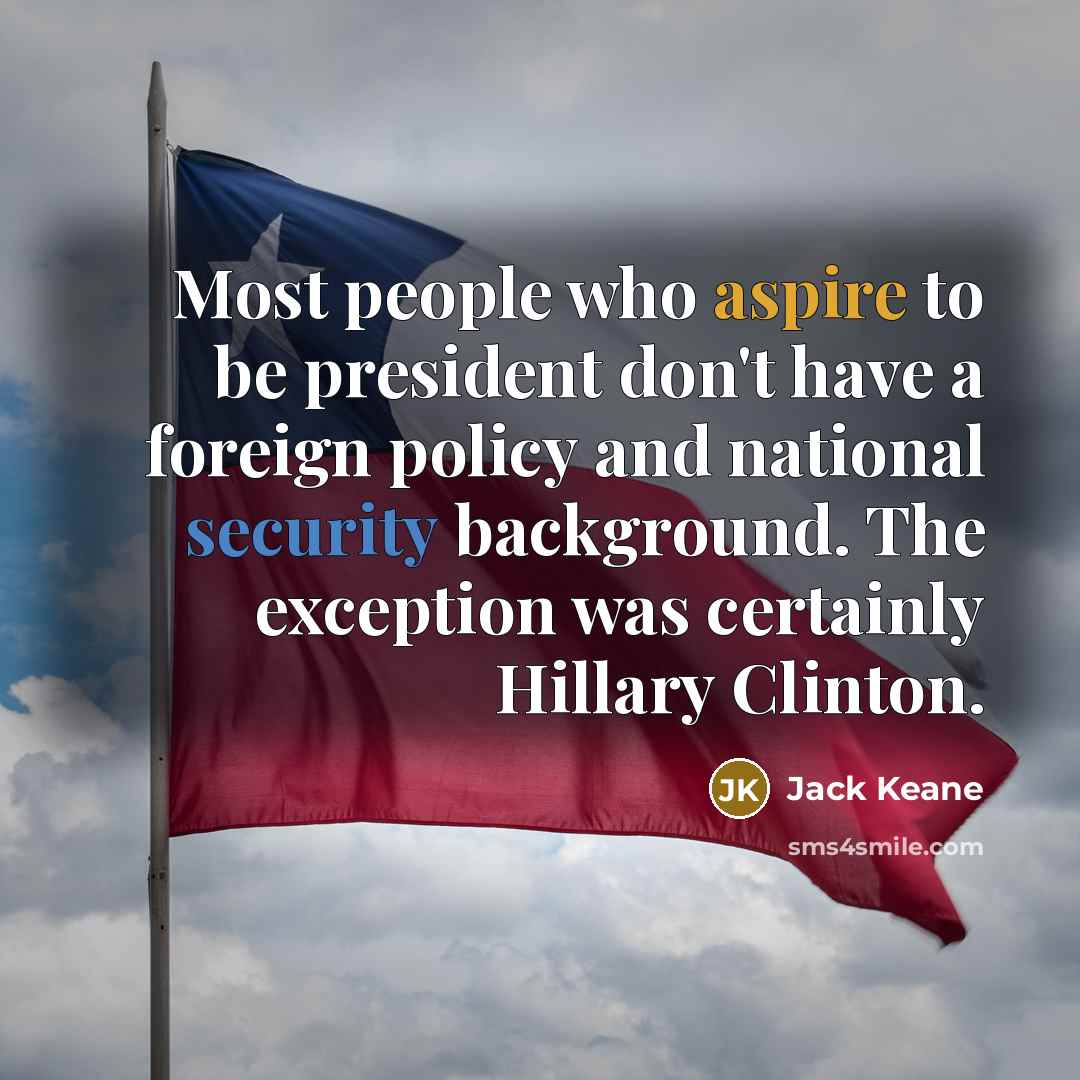 “Most people who aspire to be president don't have a foreign policy and national security background. The exception was certainly Hillary Clinton.” quote by Jack Keane
