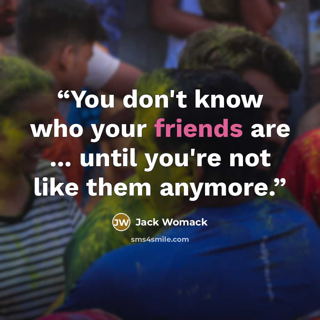 “You don't know who your friends are ... until you're not like them anymore.” quote by Jack Womack
