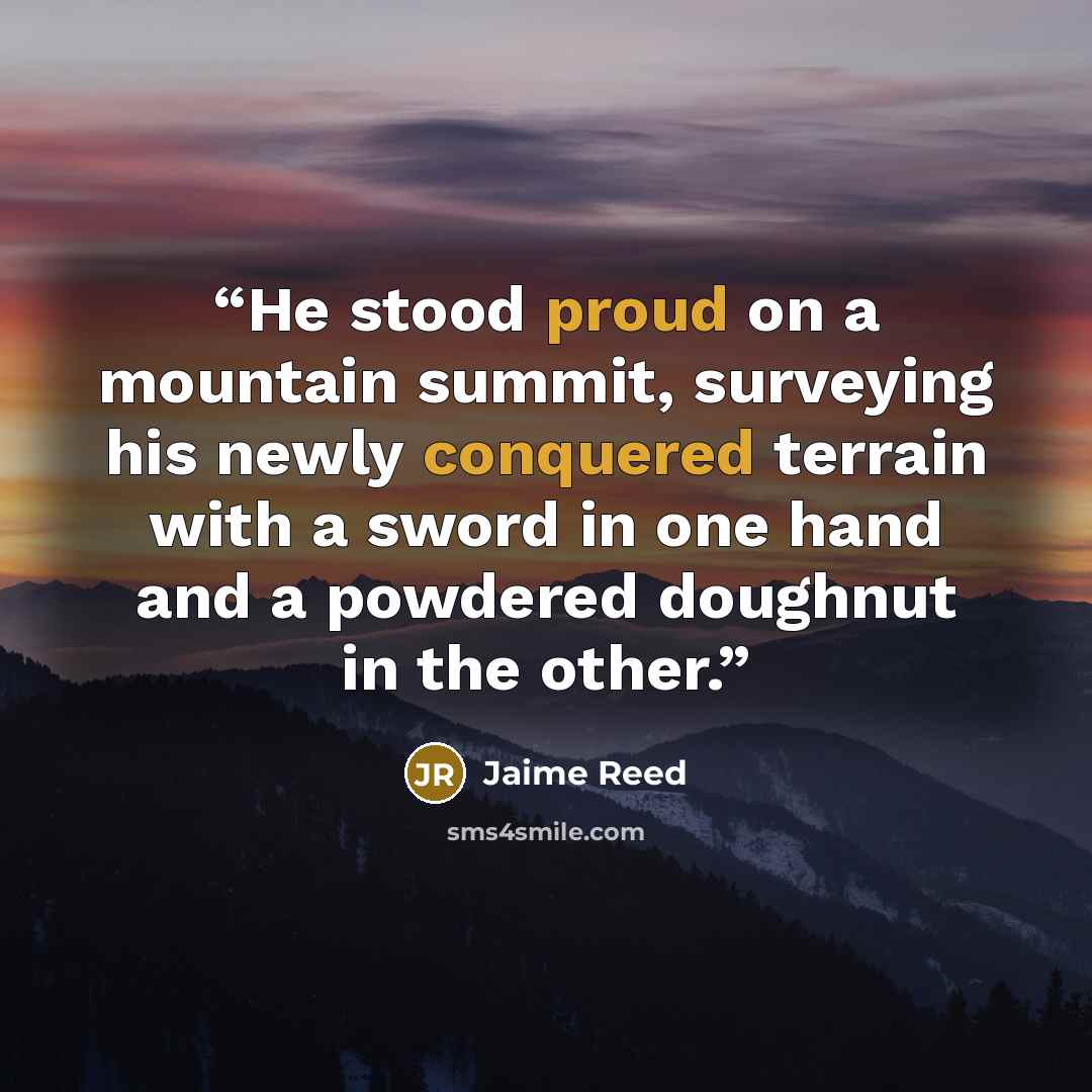 “He stood proud on a mountain summit, surveying his newly conquered terrain with a sword in one hand and a powdered doughnut in the other.” quote by Jaime Reed