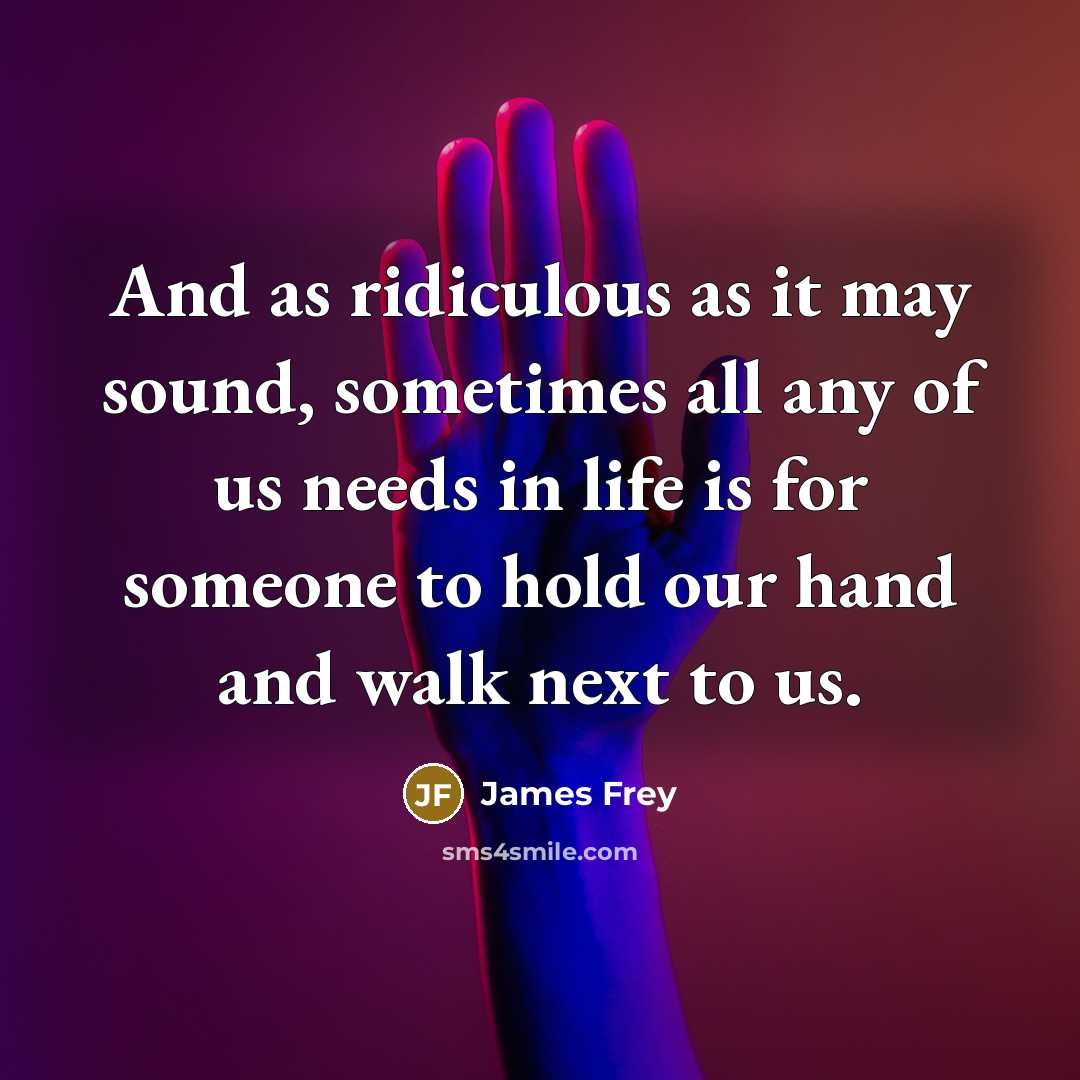 “And as ridiculous as it may sound, sometimes all any of us needs in life is for someone to hold our hand and walk next to us.” quote by James Frey