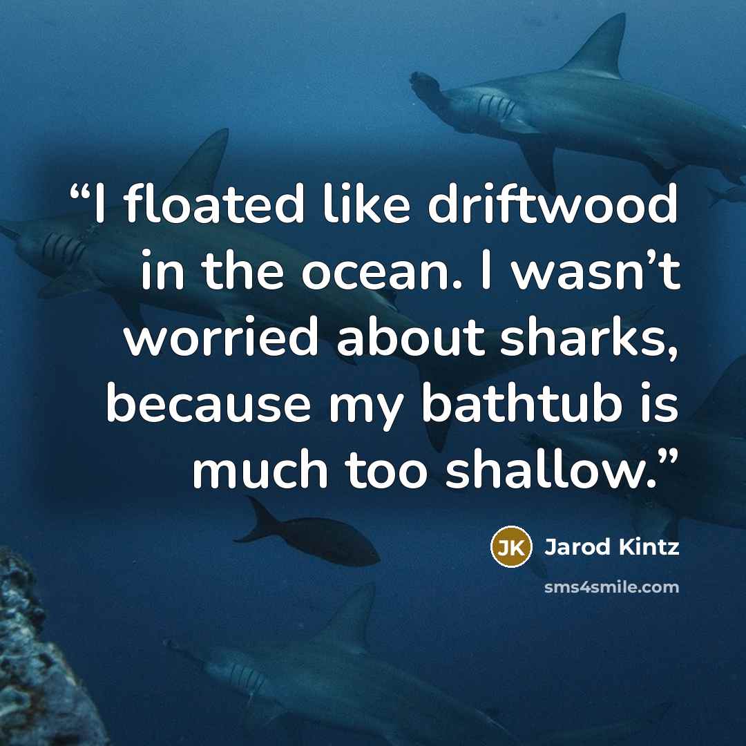 “I floated like driftwood in the ocean. I wasn’t worried about sharks, because my bathtub is much too shallow.” quote by Jarod Kintz
