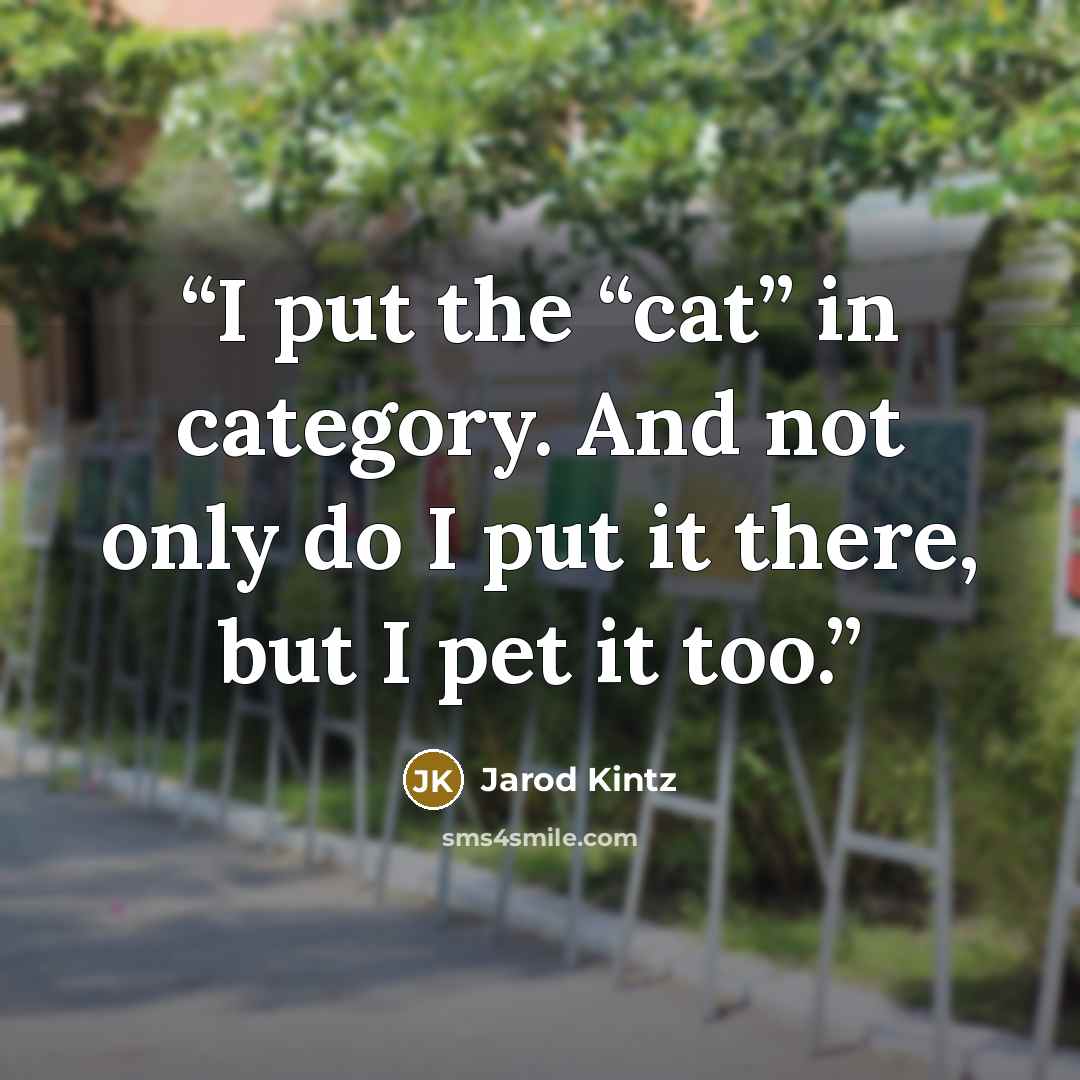 “I put the “cat” in category. And not only do I put it there, but I pet it too.” quote by Jarod Kintz
