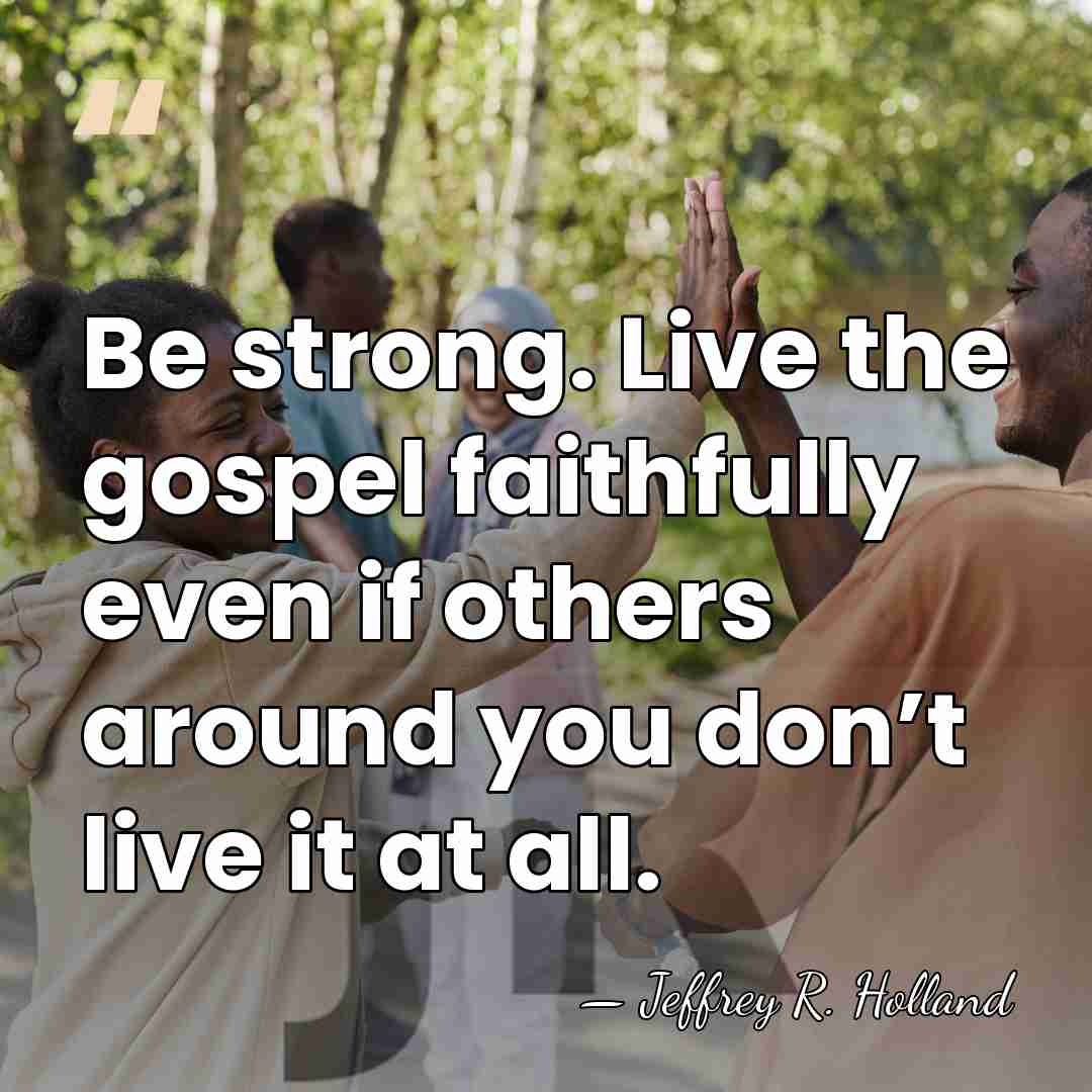 Be strong. Live the gospel faithfully even if others around you don’t&hellip; - Jeffrey R. Holland