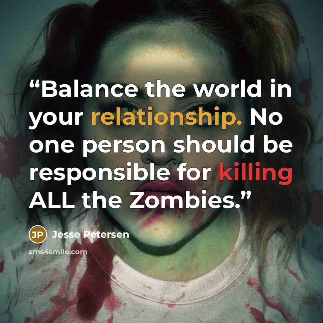 “Balance the world in your relationship. No one person should be responsible for killing ALL the Zombies.” quote by Jesse Petersen