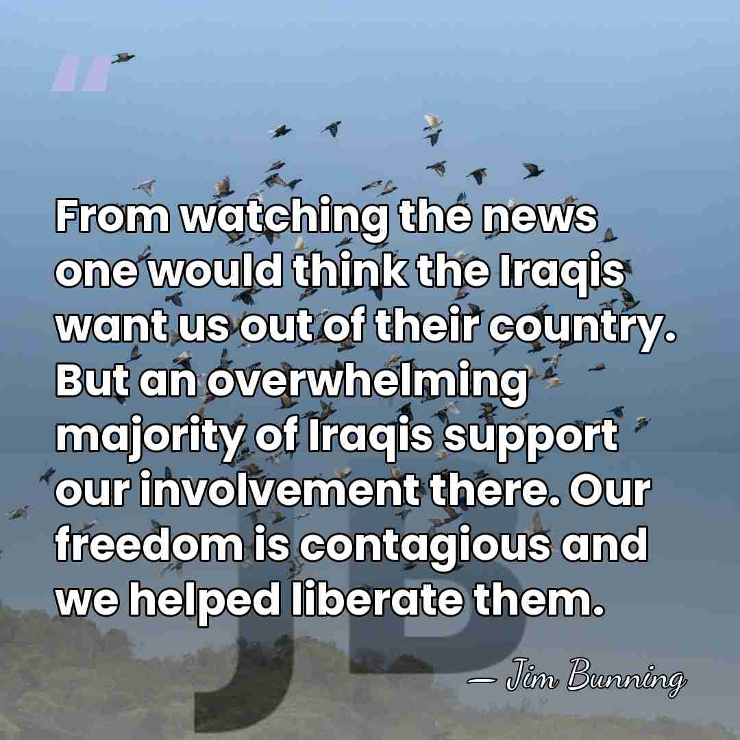 From watching the news one would think the Iraqis want us out&hellip; - Jim Bunning