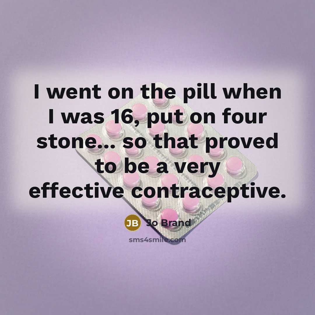 “I went on the pill when I was 16, put on four stone... so that proved to be a very effective contraceptive.” quote by Jo Brand