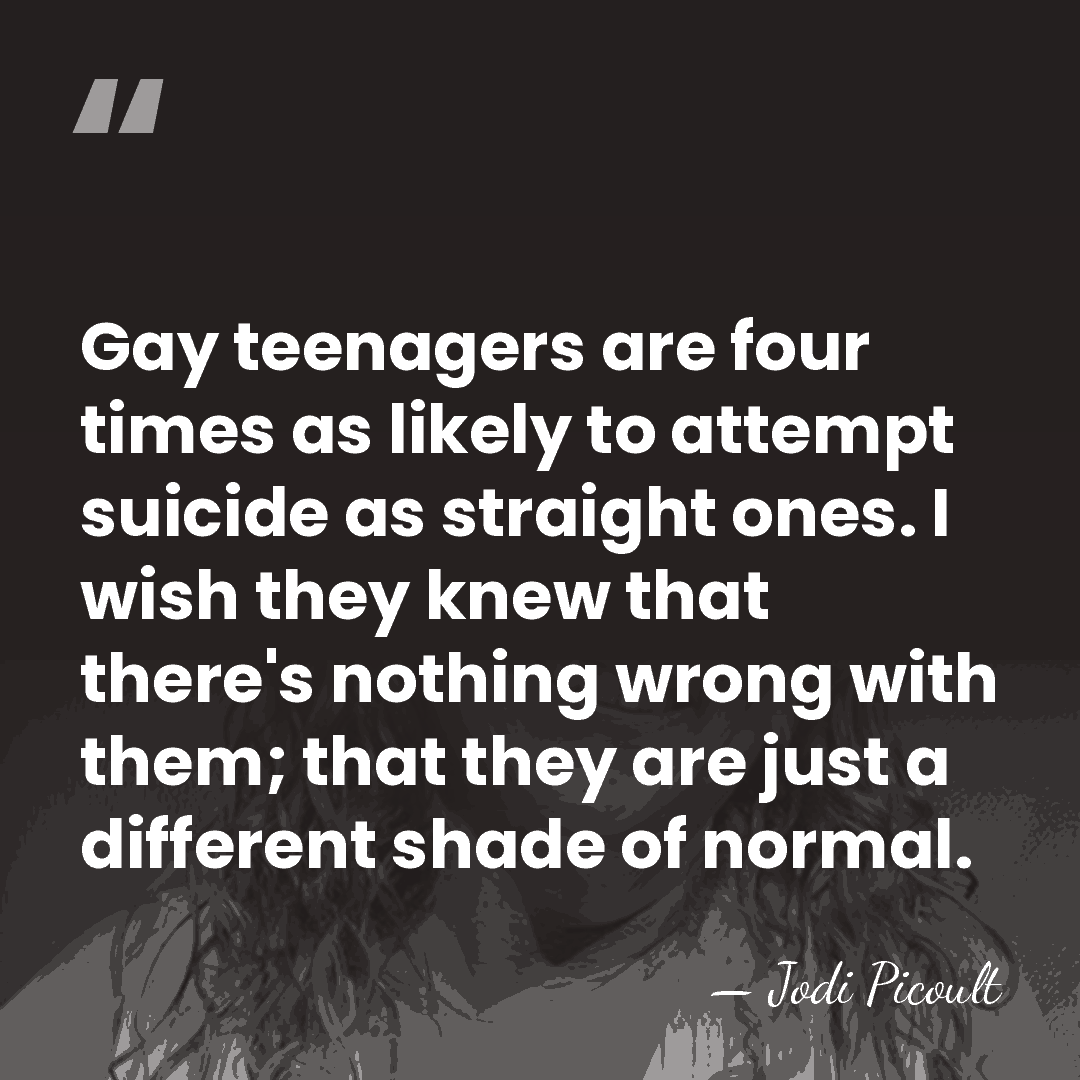 Gay teenagers are four times as likely to attempt suicide as straight&hellip; - Jodi Picoult
