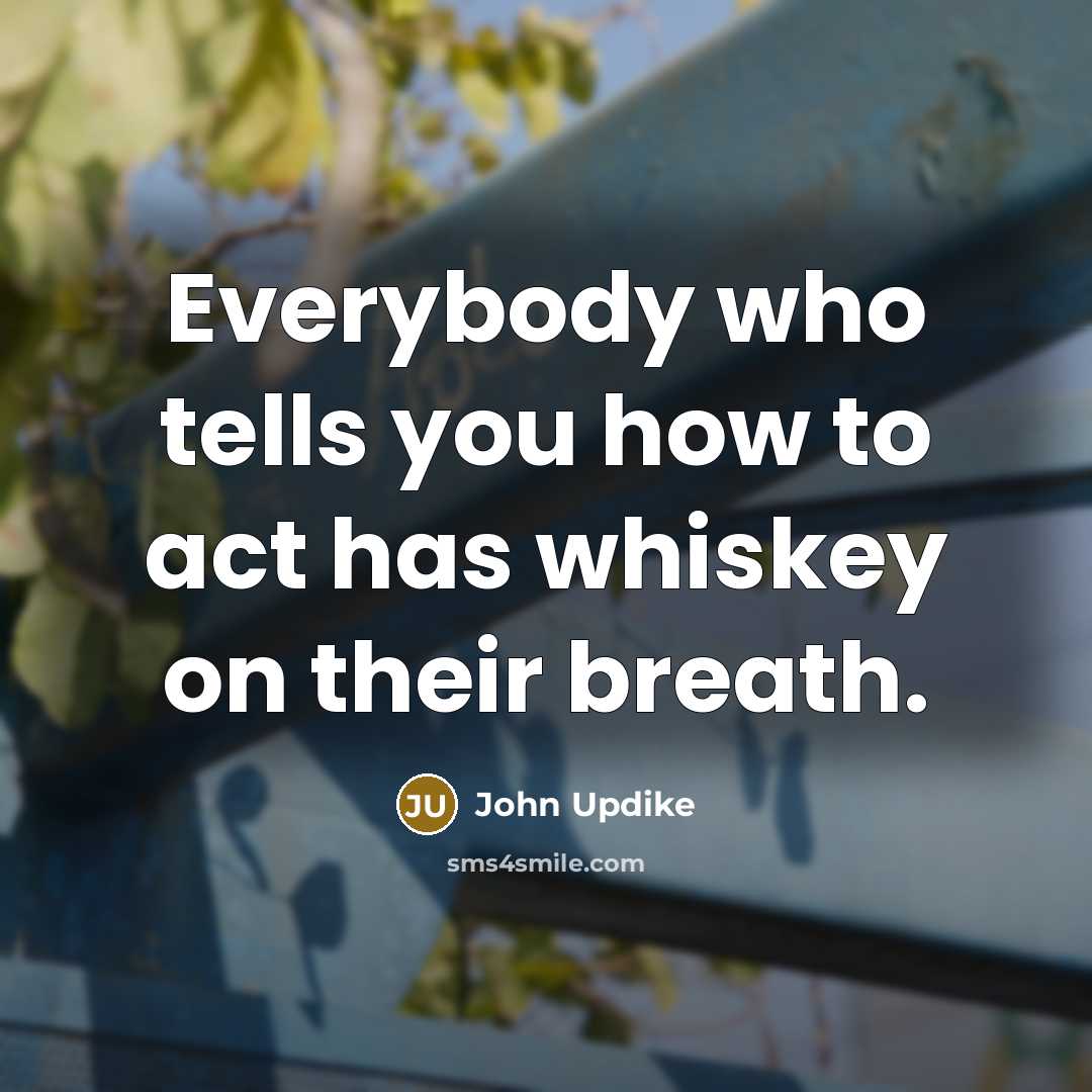 “Everybody who tells you how to act has whiskey on…” quote by John Updike