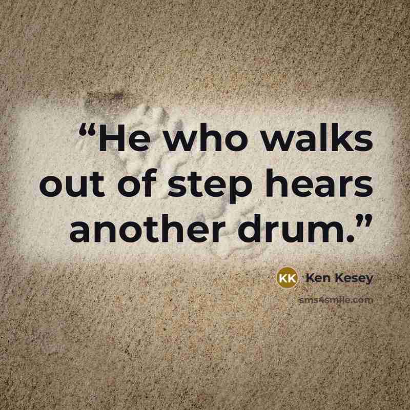 “He who walks out of step hears another drum.” quote by Ken Kesey