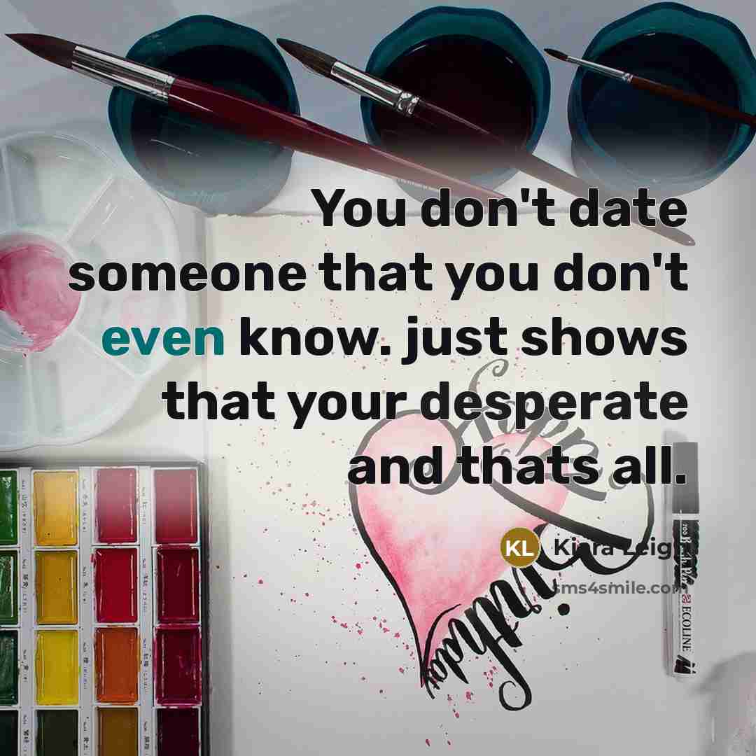 “You don't date someone that you don't even know. just shows that your desperate and thats all.” quote by Kiara Leigh