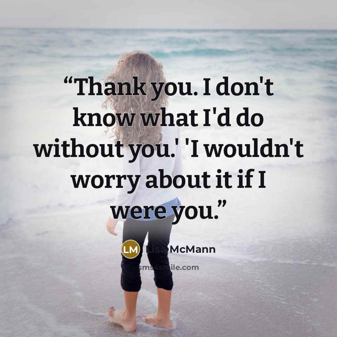 “Thank you. I don't know what I'd do without you.' 'I wouldn't worry about it if I were you.” quote by Lisa McMann