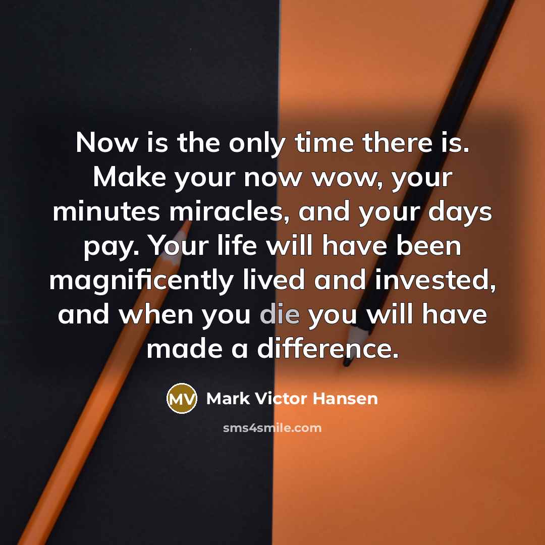 “Now is the only time there is. Make your now…” quote by Mark Victor Hansen