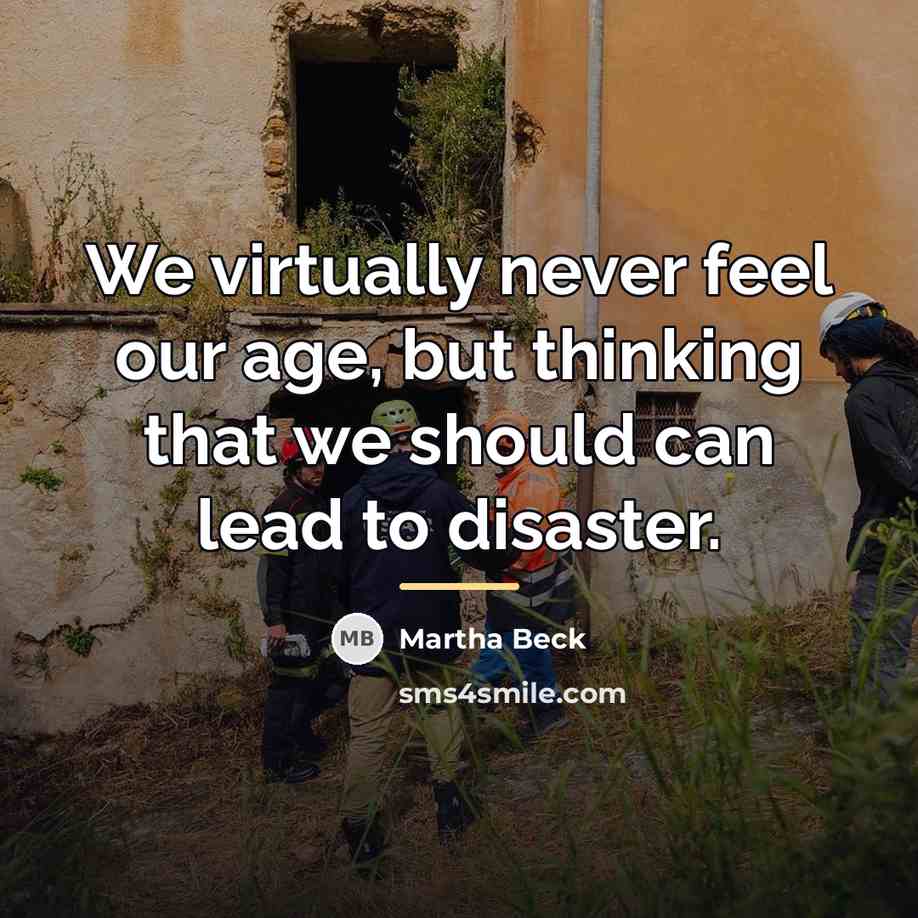 “We virtually never feel our age, but thinking that we…” quote by Martha Beck