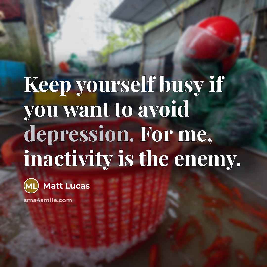“Keep yourself busy if you want to avoid depression. For…” quote by Matt Lucas