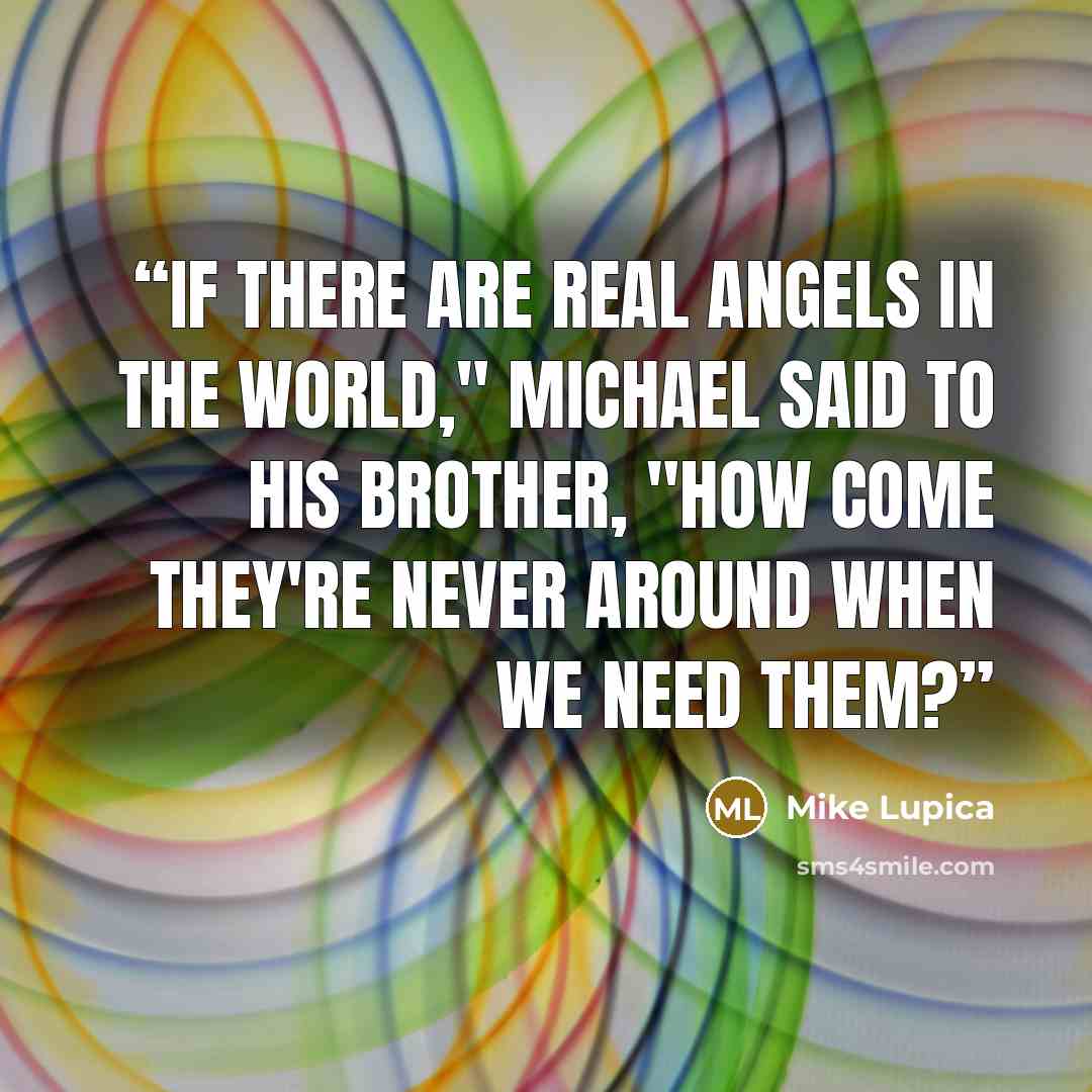 “If there are real angels in the world," Michael said to his brother, "how come they're never around when we need them?” quote by Mike Lupica