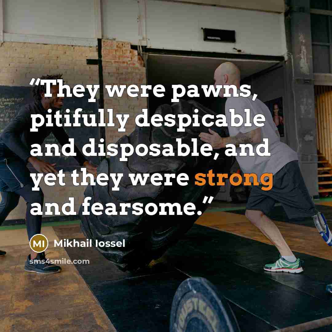 “They were pawns, pitifully despicable and disposable, and yet they were strong and fearsome.” quote by Mikhail Iossel