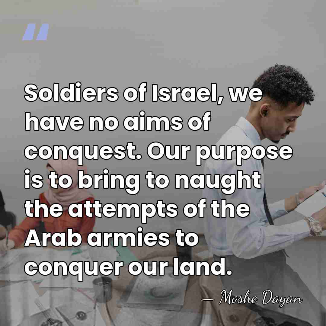 Soldiers of Israel, we have no aims of conquest. Our purpose is&hellip; - Moshe Dayan