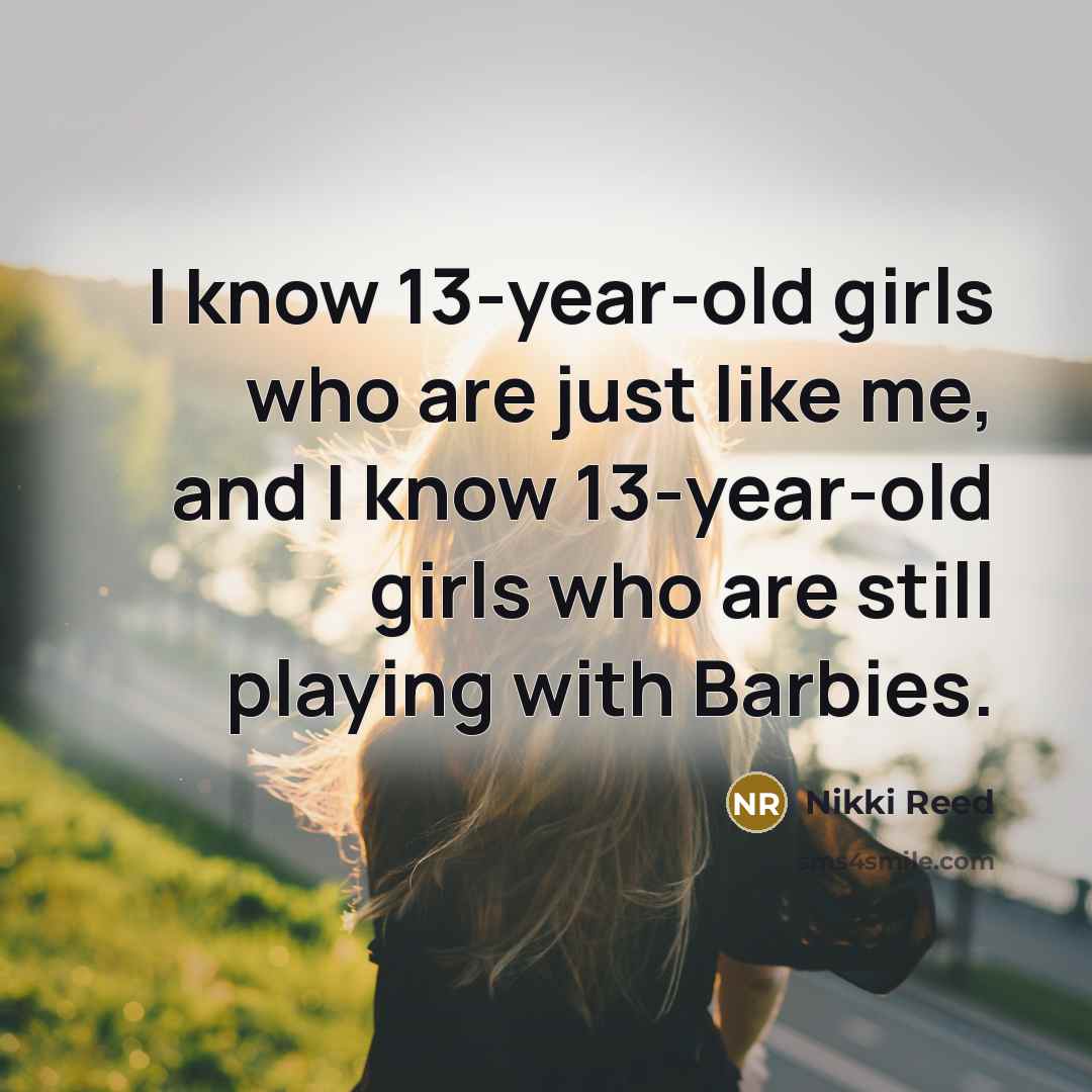 “I know 13-year-old girls who are just like me, and I know 13-year-old girls who are still playing with Barbies.” quote by Nikki Reed
