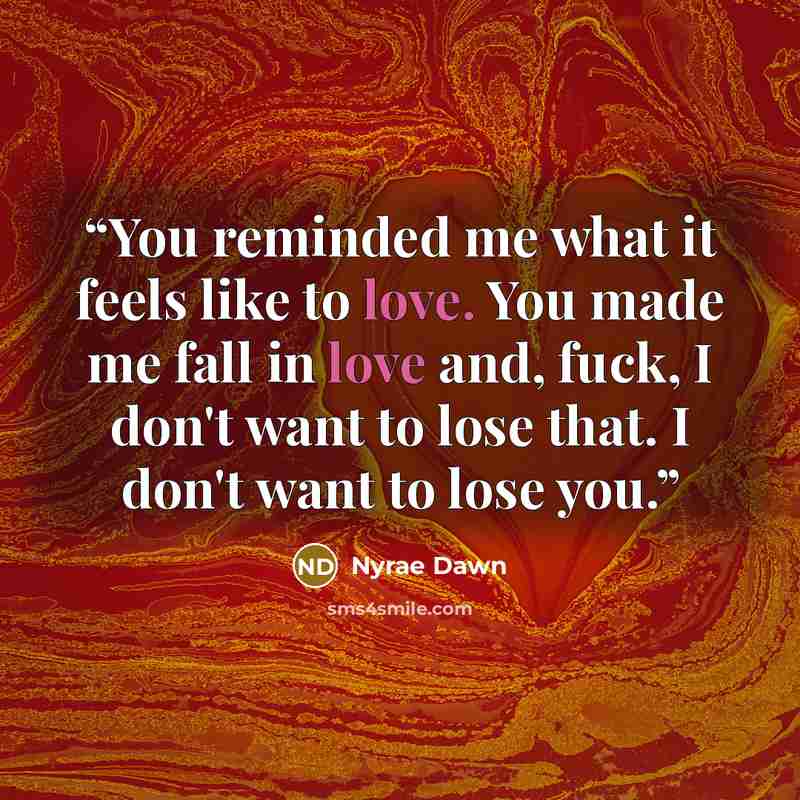 “You reminded me what it feels like to love. You made me fall in love and, fuck, I don't want to lose that. I don't want to lose you.” quote by Nyrae Dawn