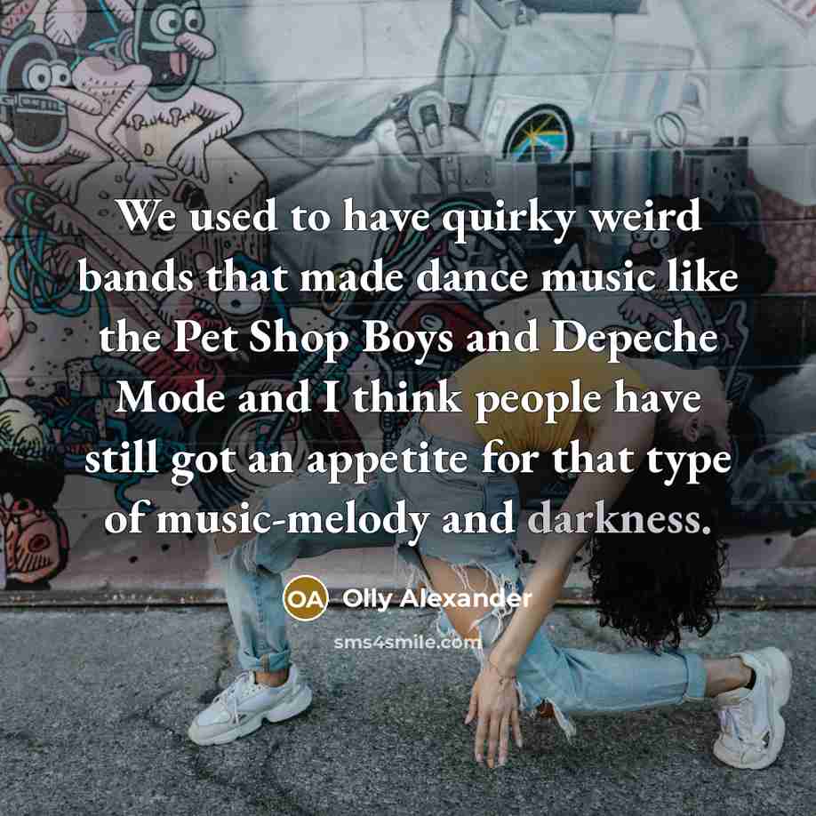 “We used to have quirky weird bands that made dance music like the Pet Shop Boys and Depeche Mode and I think people have still got an appetite for that type of music-melody and darkness.” quote by Olly Alexander