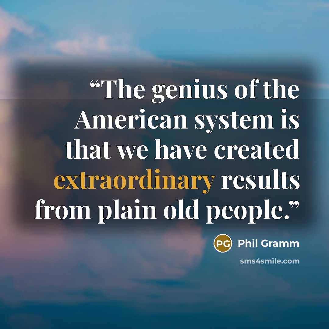 “The genius of the American system is that we have created extraordinary results from plain old people.” quote by Phil Gramm