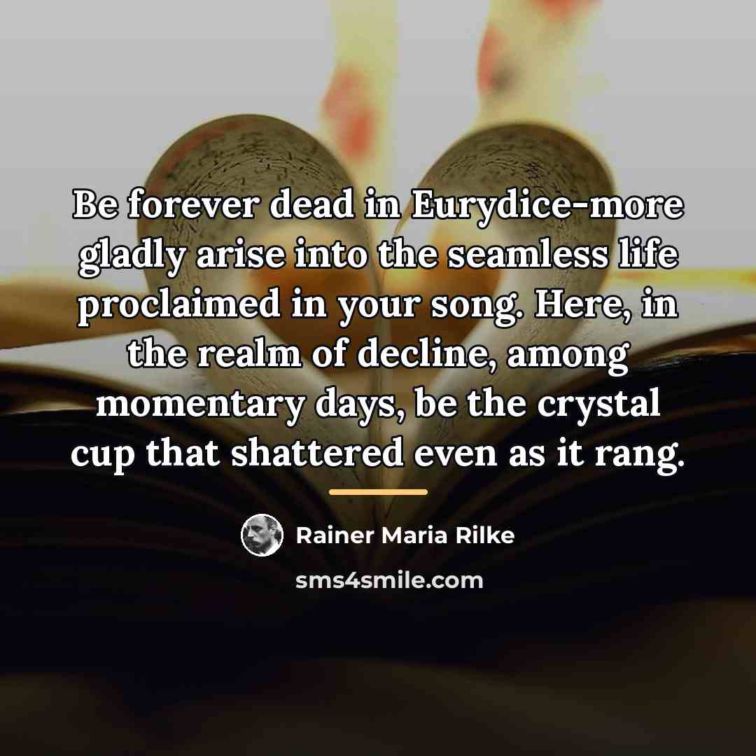 “Be forever dead in Eurydice-more gladly arise into the seamless…” quote by Rainer Maria Rilke