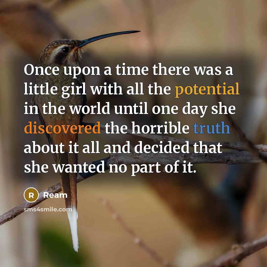 “Once upon a time there was a little girl with all the potential in the world until one day she discovered the horrible truth about it all and decided that she wanted no part of it.” quote by Ream